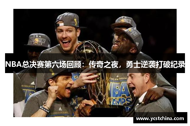 NBA总决赛第六场回顾：传奇之夜，勇士逆袭打破纪录