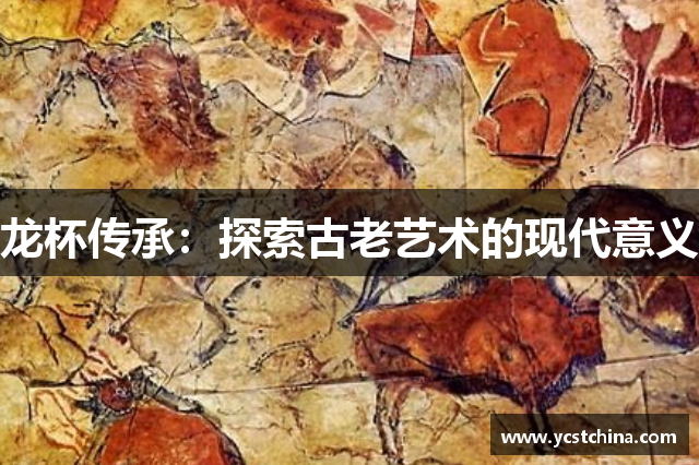 龙杯传承：探索古老艺术的现代意义
