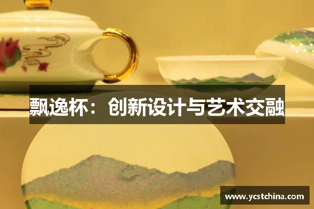 飘逸杯：创新设计与艺术交融