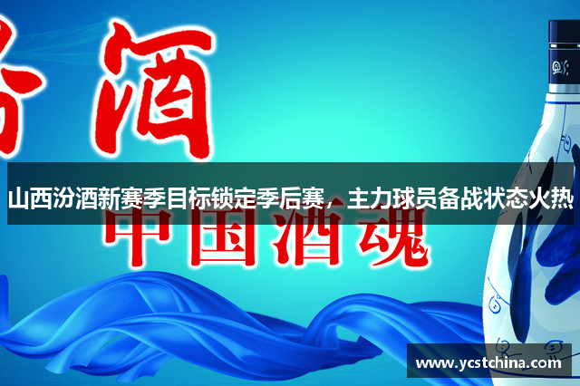 山西汾酒新赛季目标锁定季后赛，主力球员备战状态火热