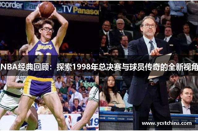 NBA经典回顾：探索1998年总决赛与球员传奇的全新视角