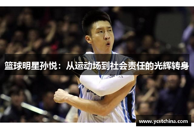 篮球明星孙悦：从运动场到社会责任的光辉转身