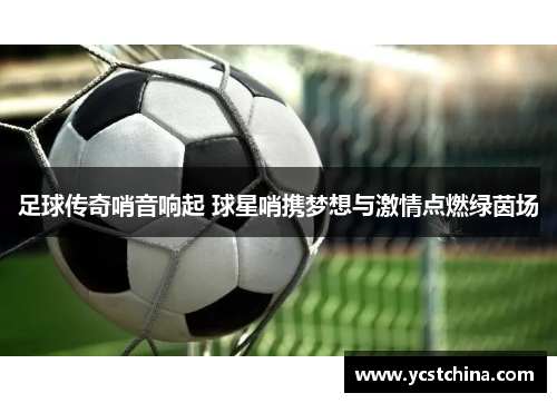 足球传奇哨音响起 球星哨携梦想与激情点燃绿茵场