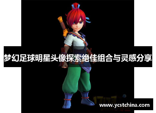 梦幻足球明星头像探索绝佳组合与灵感分享