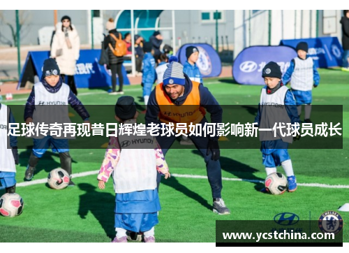 足球传奇再现昔日辉煌老球员如何影响新一代球员成长