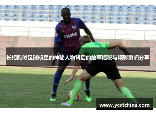 长相酷似足球明星的神秘人物背后的故事揭秘与精彩瞬间分享