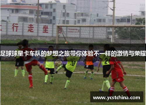 足球球星卡车队的梦想之旅带你体验不一样的激情与荣耀