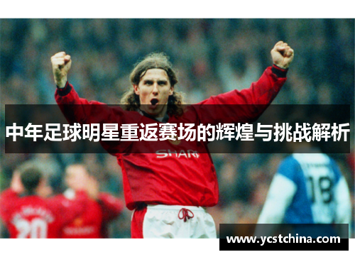 中年足球明星重返赛场的辉煌与挑战解析