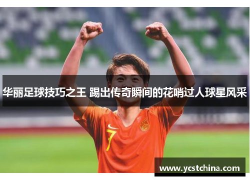 华丽足球技巧之王 踢出传奇瞬间的花哨过人球星风采