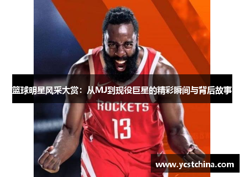篮球明星风采大赏：从MJ到现役巨星的精彩瞬间与背后故事
