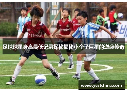 足球球星身高最低记录探秘揭秘小个子巨星的逆袭传奇