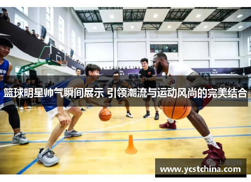 篮球明星帅气瞬间展示 引领潮流与运动风尚的完美结合
