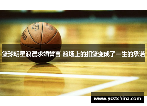 篮球明星浪漫求婚誓言 篮场上的扣篮变成了一生的承诺